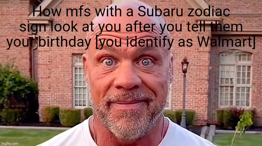 Kurt Angle Stare | How mfs with a Subaru zodiac sign look at you after you tell them your birthday [you identify as Walmart] | image tagged in kurt angle stare | made w/ Imgflip meme maker