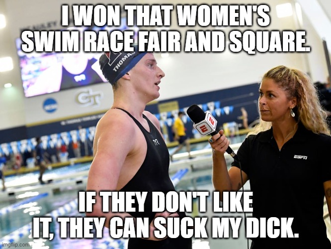 Lia Thomas won fair and square | I WON THAT WOMEN'S SWIM RACE FAIR AND SQUARE. IF THEY DON'T LIKE IT, THEY CAN SUCK MY DICK. | image tagged in sports,funny,swimming,transgender | made w/ Imgflip meme maker