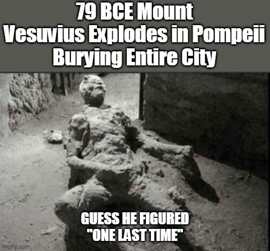 What a way for a Mummy to be remembered | 79 BCE Mount Vesuvius Explodes in Pompeii
Burying Entire City; GUESS HE FIGURED
"ONE LAST TIME" | image tagged in mount vesuvius explosion masturbating mummy meme | made w/ Imgflip meme maker