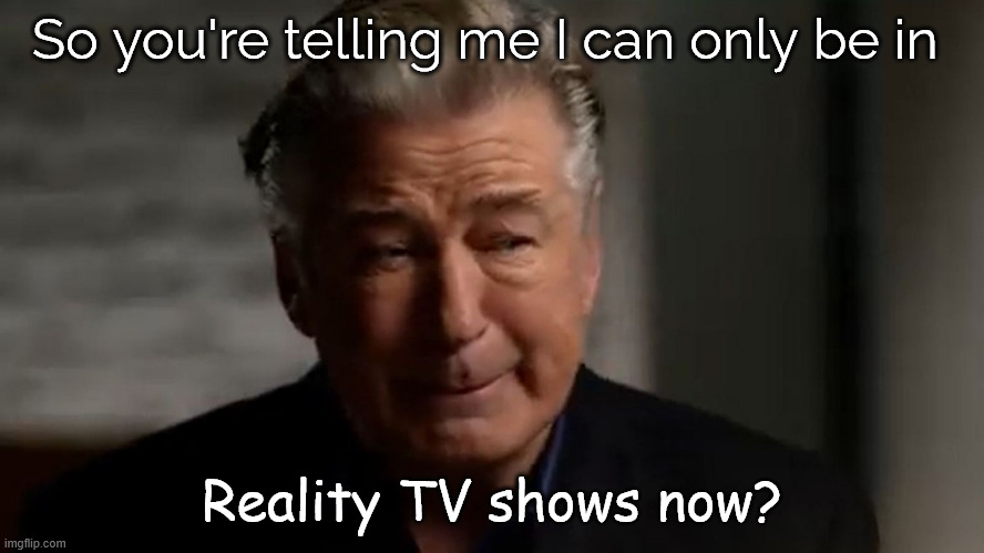 Poor Alec...  finally getting roles suited for his talents | So you're telling me I can only be in; Reality TV shows now? | image tagged in alec baldwin | made w/ Imgflip meme maker