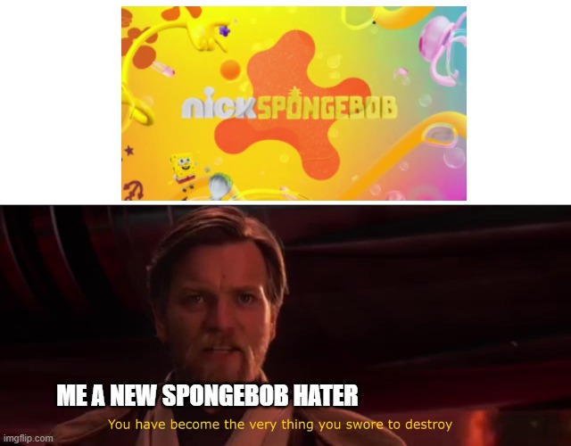 nickelodeon PLEASE AIR SPONGEBOB ITS FINAL EPISODE | ME A NEW SPONGEBOB HATER | image tagged in you have become the very thing you swore to destroy | made w/ Imgflip meme maker