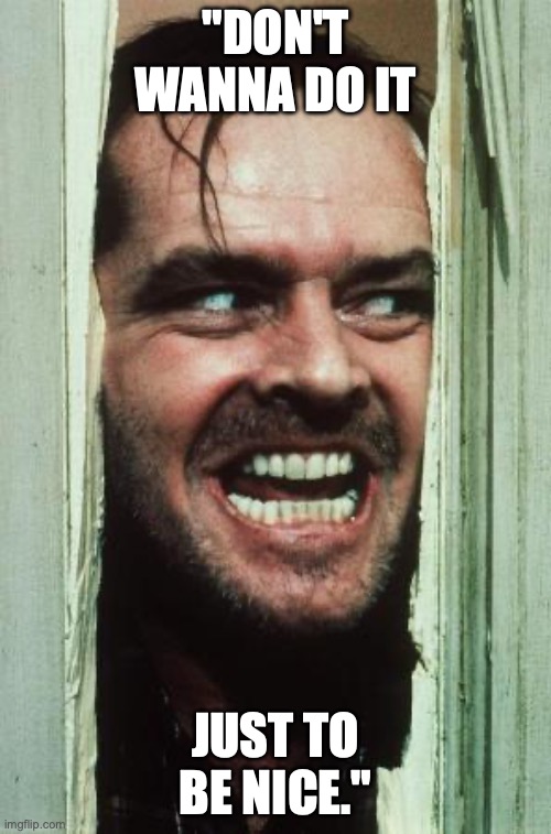Here's Johnny | "DON'T WANNA DO IT; JUST TO BE NICE." | image tagged in memes,here's johnny | made w/ Imgflip meme maker