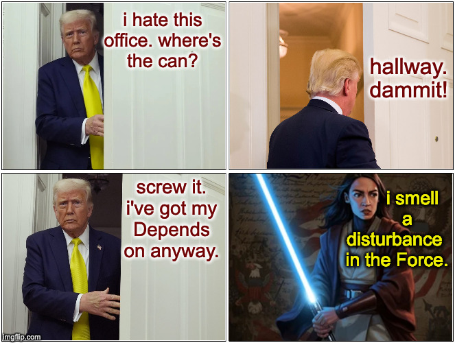 We should do something special for Trump's birthday (June 14). | i hate this
office. where's
the can? hallway. dammit! screw it.
i've got my
Depends on anyway. i smell
    a
disturbance 
in the Force. | image tagged in memes,disturbance in the force | made w/ Imgflip meme maker