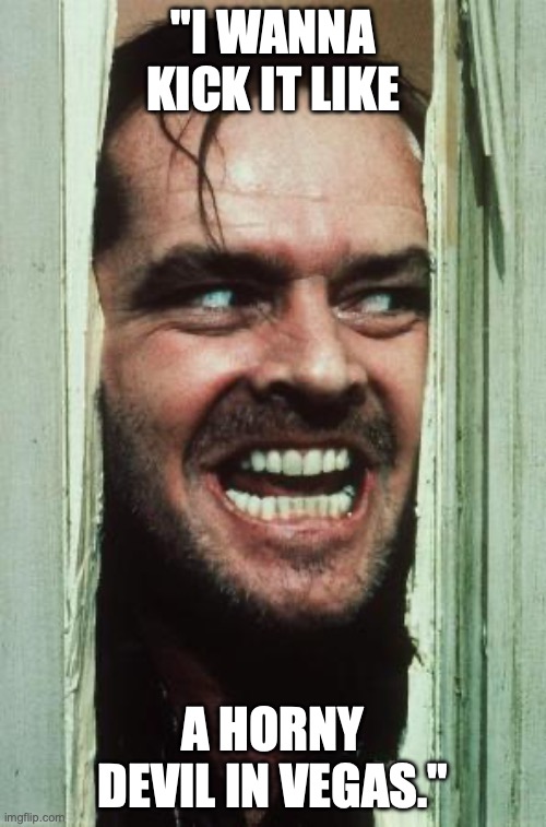 Here's Johnny | "I WANNA KICK IT LIKE; A HORNY DEVIL IN VEGAS." | image tagged in memes,here's johnny | made w/ Imgflip meme maker