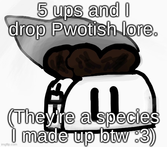 It's pretty big. | 5 ups and I drop Pwotish lore. (They're a species I made up btw :3) | image tagged in extra_crispy_toast announcement template new | made w/ Imgflip meme maker
