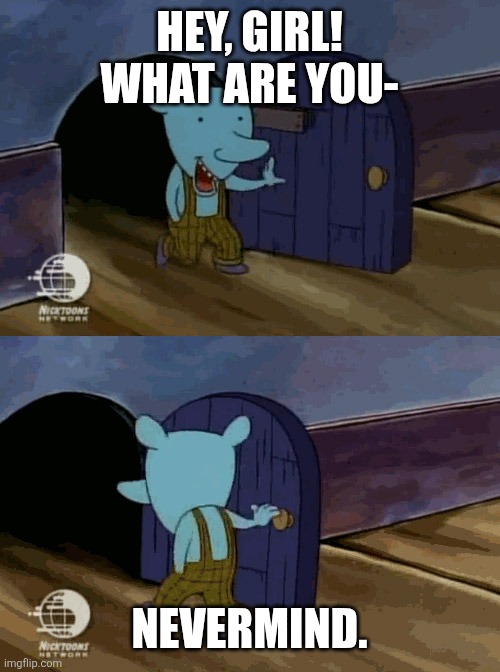 mouse entering and leaving | HEY, GIRL! WHAT ARE YOU- NEVERMIND. | image tagged in mouse entering and leaving | made w/ Imgflip meme maker