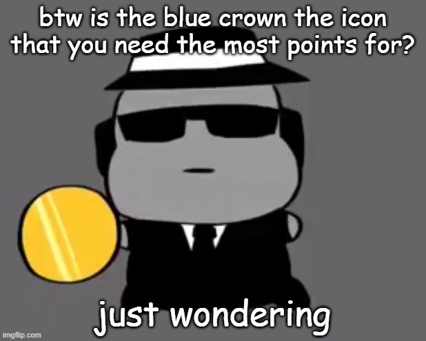 Goober chance | btw is the blue crown the icon that you need the most points for? just wondering | image tagged in goober chance | made w/ Imgflip meme maker