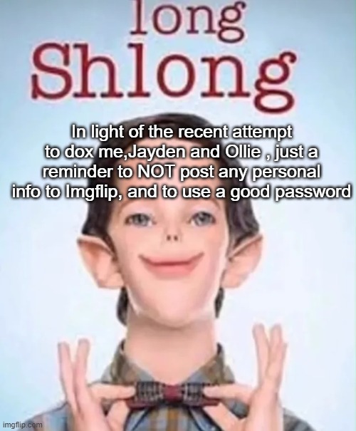 long shlong | In light of the recent attempt to dox me,Jayden and Ollie , just a reminder to NOT post any personal info to Imgflip, and to use a good password | image tagged in long shlong | made w/ Imgflip meme maker