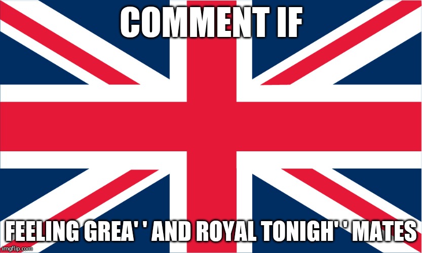 UK Flag | COMMENT IF; FEELING GREA' ' AND ROYAL TONIGH' ' MATES | image tagged in uk flag | made w/ Imgflip meme maker