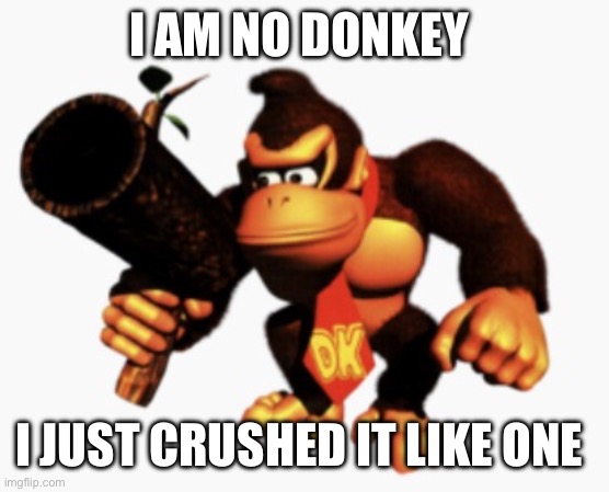 Donkey Kong | I AM NO DONKEY; I JUST CRUSHED IT LIKE ONE | image tagged in donkey kong | made w/ Imgflip meme maker