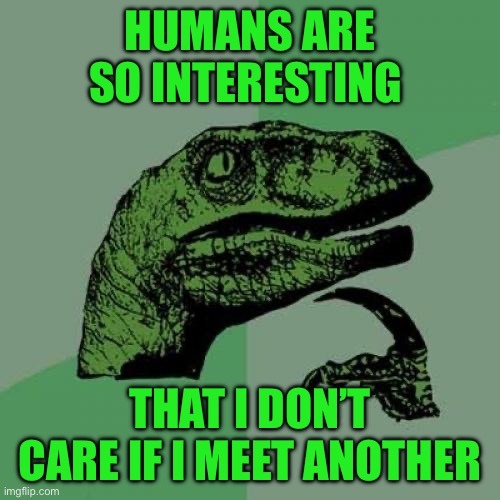 Philosoraptor | HUMANS ARE SO INTERESTING; THAT I DON’T CARE IF I MEET ANOTHER | image tagged in memes,philosoraptor | made w/ Imgflip meme maker