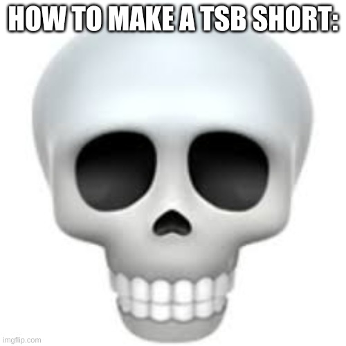 It's all I see when I find one of these | HOW TO MAKE A TSB SHORT: | image tagged in skull | made w/ Imgflip meme maker