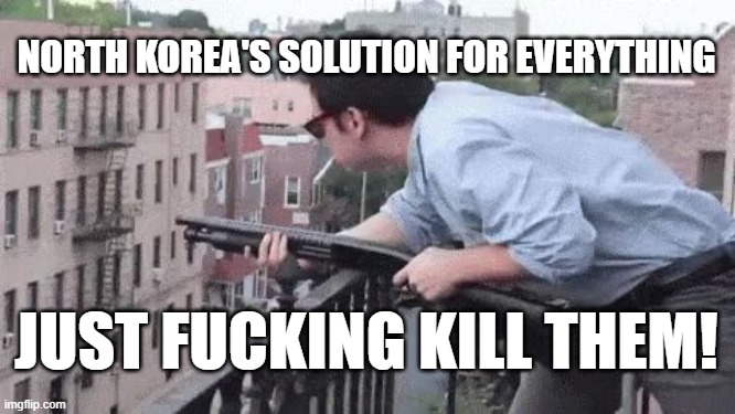 Just Fucking Kill Them | NORTH KOREA'S SOLUTION FOR EVERYTHING JUST FUCKING KILL THEM! | image tagged in just fucking kill them | made w/ Imgflip meme maker