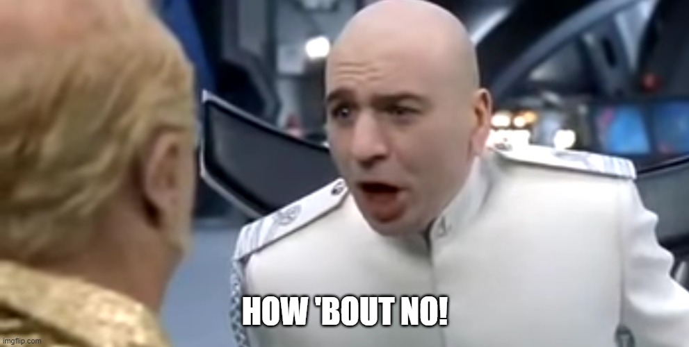 Dr evil how about no | HOW 'BOUT NO! | image tagged in dr evil how about no | made w/ Imgflip meme maker