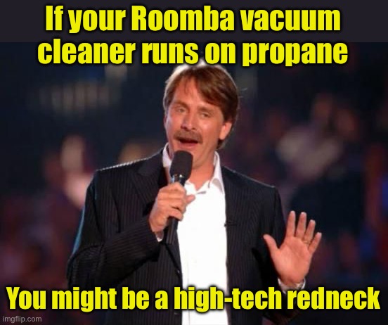 High-tech redneck | If your Roomba vacuum cleaner runs on propane; You might be a high-tech redneck | image tagged in jeff foxworthy | made w/ Imgflip meme maker