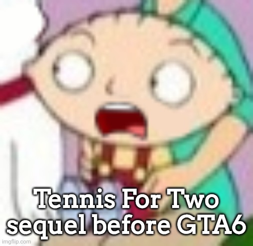 stew | Tennis For Two sequel before GTA6 | image tagged in stew | made w/ Imgflip meme maker