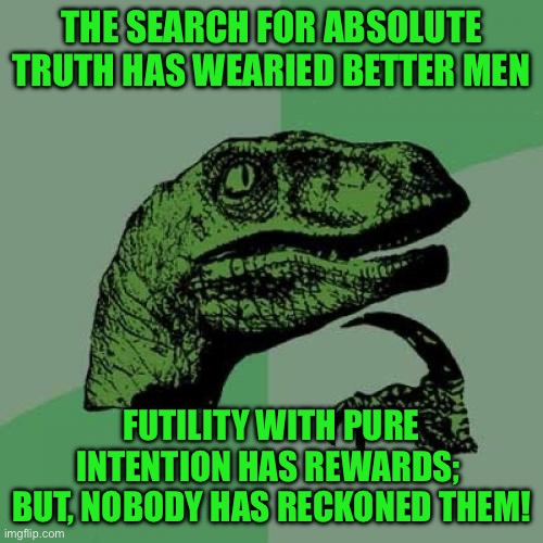 Philosoraptor | THE SEARCH FOR ABSOLUTE TRUTH HAS WEARIED BETTER MEN; FUTILITY WITH PURE INTENTION HAS REWARDS;  BUT, NOBODY HAS RECKONED THEM! | image tagged in memes,philosoraptor | made w/ Imgflip meme maker