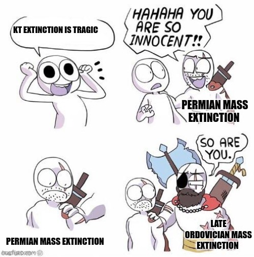 Which great dieing? | KT EXTINCTION IS TRAGIC; PERMIAN MASS EXTINCTION; LATE ORDOVICIAN MASS EXTINCTION; PERMIAN MASS EXTINCTION | image tagged in you are so innocent | made w/ Imgflip meme maker