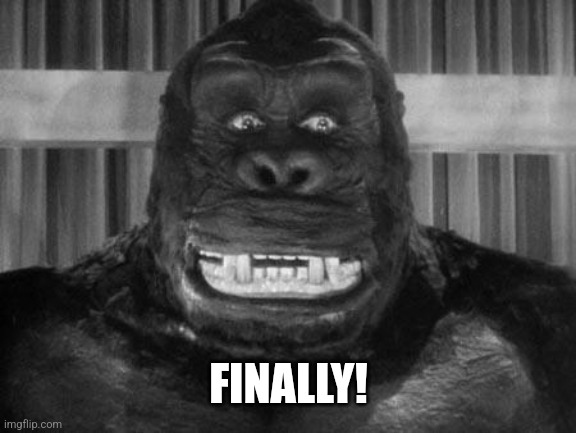 King kong | FINALLY! | image tagged in king kong | made w/ Imgflip meme maker