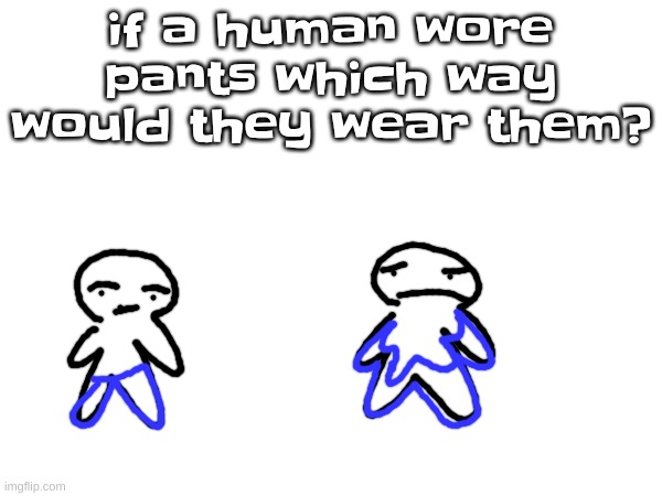 this meme was made by aliens in the future | if a human wore pants which way would they wear them? | made w/ Imgflip meme maker