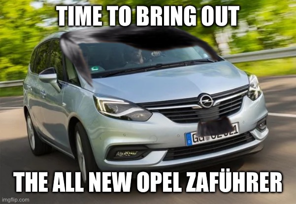Opel Zafira + Hitler = ______ | TIME TO BRING OUT; THE ALL NEW OPEL ZAFÜHRER | image tagged in cars,adolf hitler,memes,funny,craziness_all_the_way | made w/ Imgflip meme maker