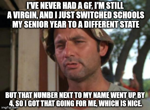 So I Got That Goin For Me Which Is Nice Meme | I'VE NEVER HAD A GF, I'M STILL A VIRGIN, AND I JUST SWITCHED SCHOOLS MY SENIOR YEAR TO A DIFFERENT STATE BUT THAT NUMBER NEXT TO MY NAME WEN | image tagged in memes,so i got that goin for me which is nice,AdviceAnimals | made w/ Imgflip meme maker
