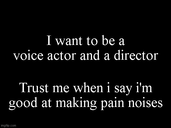 But neither of those are ever gonna happen. | I want to be a voice actor and a director; Trust me when i say i'm good at making pain noises | made w/ Imgflip meme maker