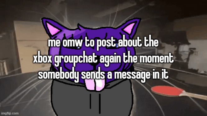 tge silly | me omw to post about the xbox groupchat again the moment somebody sends a message in it | image tagged in tge silly | made w/ Imgflip meme maker
