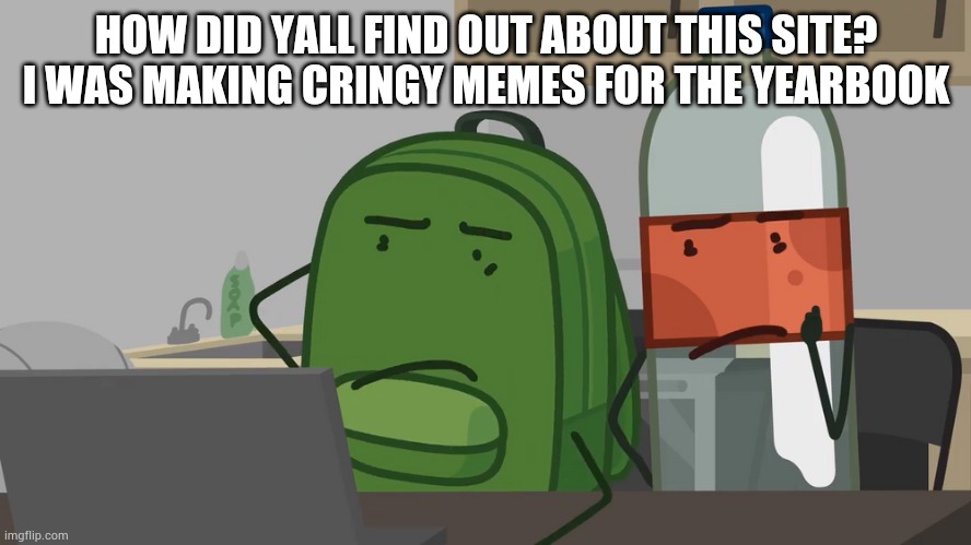 Me lore | HOW DID YALL FIND OUT ABOUT THIS SITE?
I WAS MAKING CRINGY MEMES FOR THE YEARBOOK | made w/ Imgflip meme maker