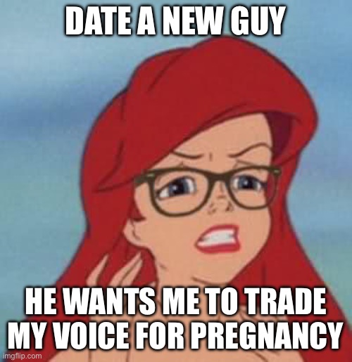 Part of his world | DATE A NEW GUY; HE WANTS ME TO TRADE MY VOICE FOR PREGNANCY | image tagged in memes,hipster ariel | made w/ Imgflip meme maker