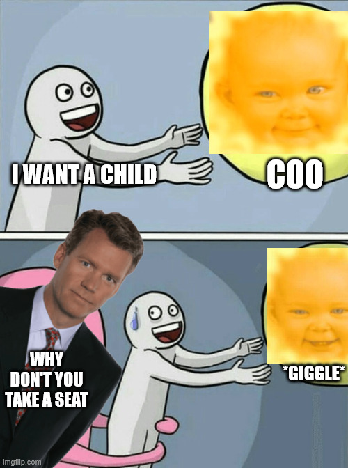 Babies are not cute and should be thrown on spikes | COO; I WANT A CHILD; *GIGGLE*; WHY DON'T YOU TAKE A SEAT | image tagged in memes,running away balloon | made w/ Imgflip meme maker