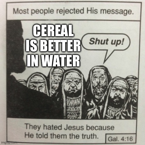 Not Only is it better it's safe for lactose Intolerant people and it's Healthier | CEREAL IS BETTER IN WATER | image tagged in they hated jesus because he told them the truth,funny,memes,truth,cereal,unpopular opinion | made w/ Imgflip meme maker