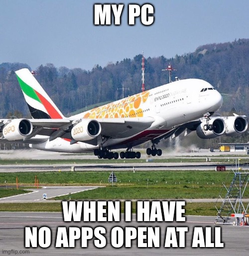Airbus A380 | MY PC WHEN I HAVE NO APPS OPEN AT ALL | image tagged in airbus a380 | made w/ Imgflip meme maker