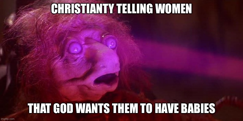 religion | CHRISTIANITY TELLING WOMEN; THAT GOD WANTS THEM TO HAVE BABIES | image tagged in podling drain | made w/ Imgflip meme maker
