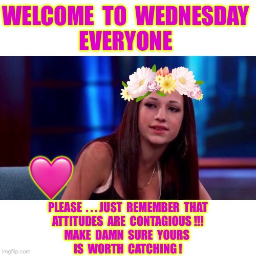 How Bout DAT ???   BE GOOD TO ONE ANOTHER !  : ) | WELCOME  TO  WEDNESDAY 
EVERYONE; 🩷; PLEASE  . . . JUST  REMEMBER  THAT
ATTITUDES  ARE  CONTAGIOUS !!!
MAKE  DAMN  SURE  YOURS 
IS  WORTH  CATCHING ! | image tagged in dr phil | made w/ Imgflip meme maker