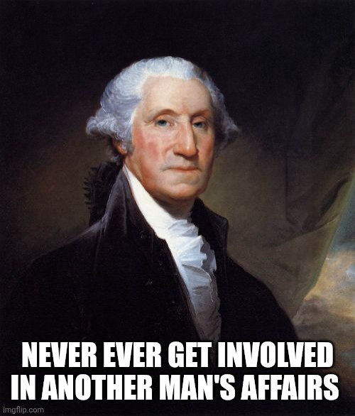 Paraphrasing George Washington | NEVER EVER GET INVOLVED IN ANOTHER MAN'S AFFAIRS | image tagged in memes,george washington | made w/ Imgflip meme maker