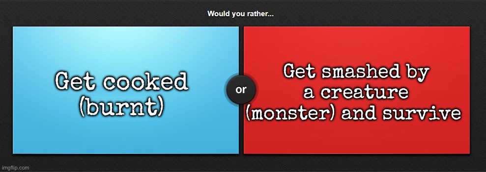 Would you rather | Get cooked (burnt); Get smashed by a creature (monster) and survive | image tagged in would you rather,msmg | made w/ Imgflip meme maker