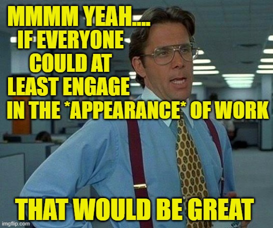 Is That Asking Too Much? | MMMM YEAH.... IF EVERYONE COULD AT LEAST ENGAGE; IN THE *APPEARANCE* OF WORK; THAT WOULD BE GREAT | image tagged in memes,that would be great,appearance,work | made w/ Imgflip meme maker