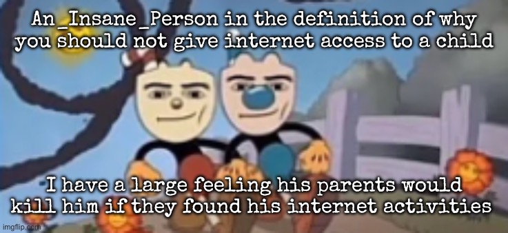 Man Face Cuphead | An_Insane_Person in the definition of why you should not give internet access to a child; I have a large feeling his parents would kill him if they found his internet activities | image tagged in man face cuphead,msmg | made w/ Imgflip meme maker