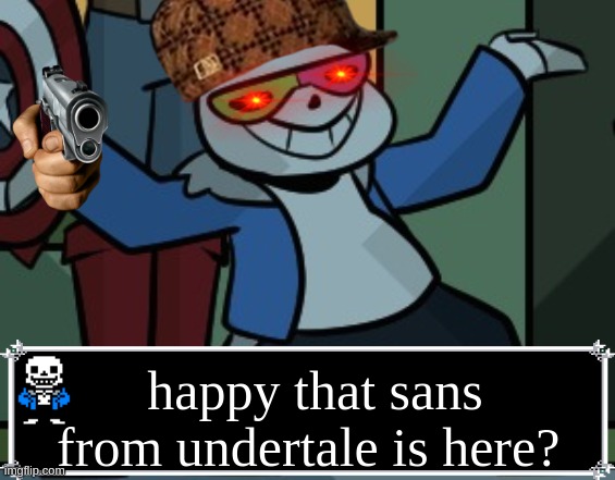 Happy Now | happy that sans from undertale is here? | image tagged in happy now | made w/ Imgflip meme maker