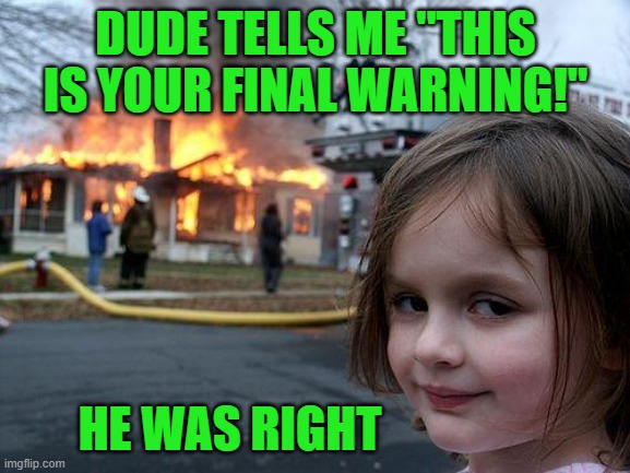 Disaster Girl | DUDE TELLS ME "THIS IS YOUR FINAL WARNING!"; HE WAS RIGHT | image tagged in memes,disaster girl,final warning | made w/ Imgflip meme maker