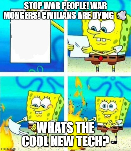 Stop war We the People! | STOP WAR PEOPLE! WAR MONGERS! CIVILIANS ARE DYING 🕊️; WHATS THE COOL NEW TECH? | image tagged in sponge bob letter burning | made w/ Imgflip meme maker