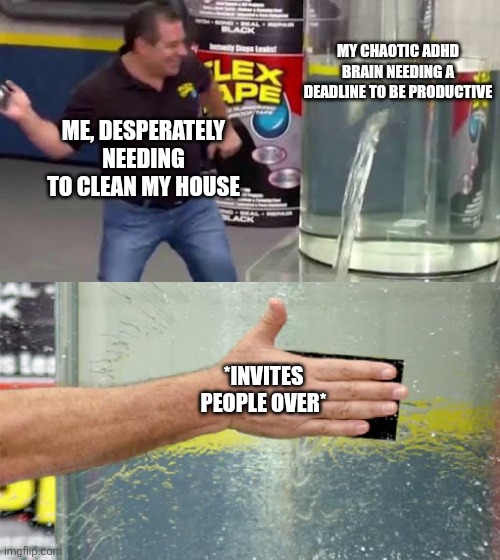 Flex Tape | MY CHAOTIC ADHD BRAIN NEEDING A DEADLINE TO BE PRODUCTIVE; ME, DESPERATELY NEEDING TO CLEAN MY HOUSE; *INVITES PEOPLE OVER* | image tagged in flex tape | made w/ Imgflip meme maker