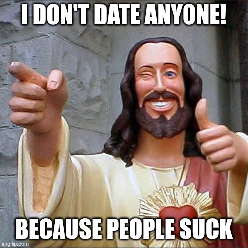 Buddy Christ Meme | I DON'T DATE ANYONE! BECAUSE PEOPLE SUCK | image tagged in memes,buddy christ | made w/ Imgflip meme maker