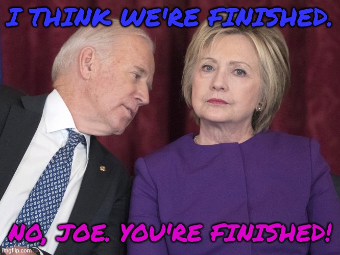 Time to Panic | I THINK WE'RE FINISHED. NO, JOE. YOU'RE FINISHED! | image tagged in sloppy joe and crooked hillary | made w/ Imgflip meme maker