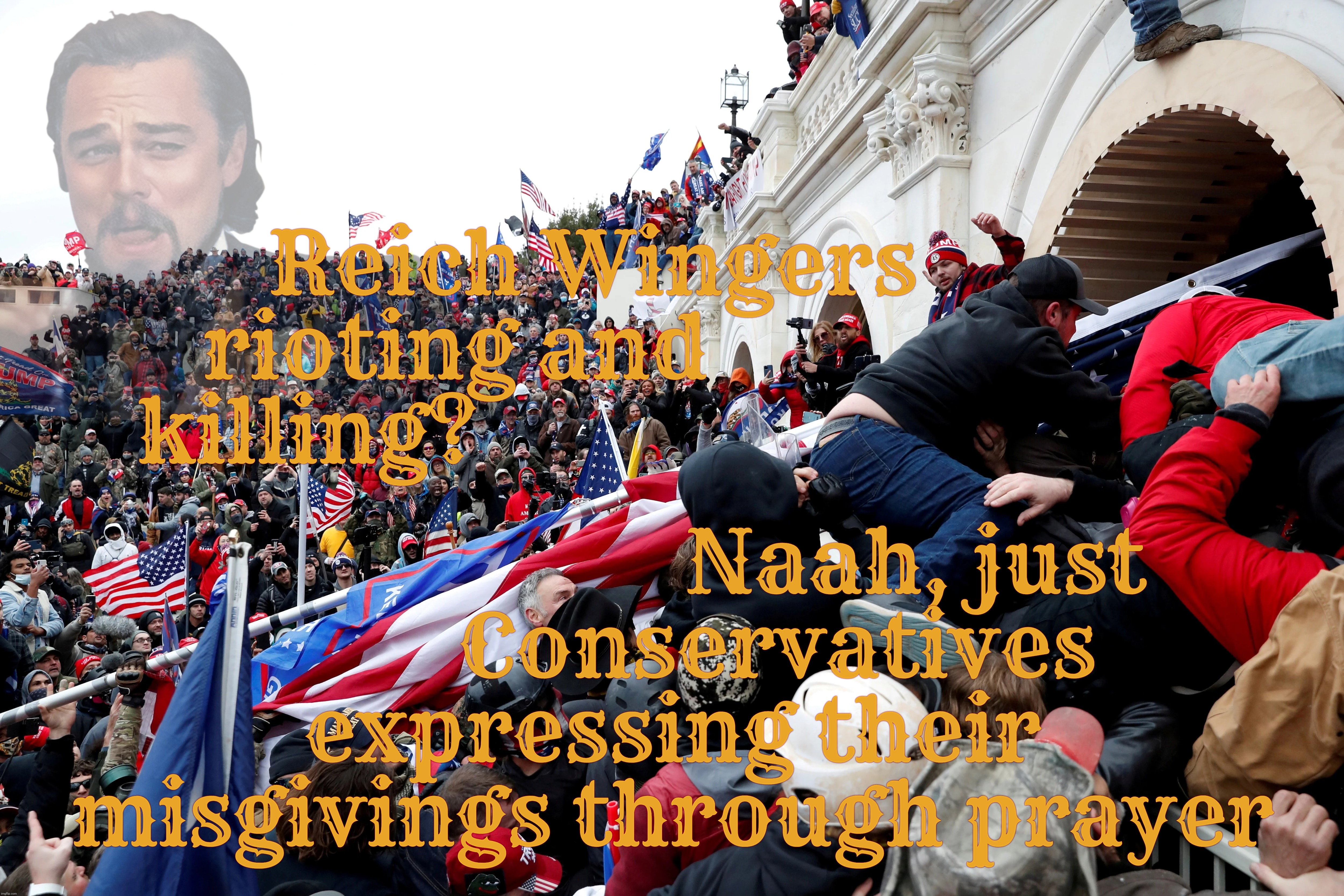 Reich Wingers
rioting and    
killing? Naah, just
          Conservatives
expressing their
misgivings through prayer | made w/ Imgflip meme maker
