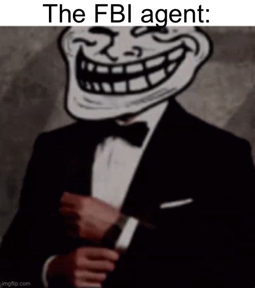 we do a little trolling | The FBI agent: | image tagged in we do a little trolling | made w/ Imgflip meme maker