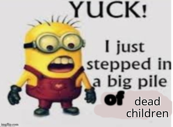 yuck i stepped in a big pile of | dead children | image tagged in yuck i stepped in a big pile of | made w/ Imgflip meme maker