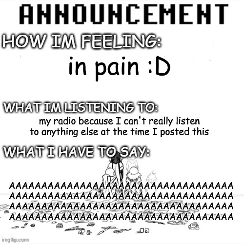 AAAAAAAAAAAA | in pain :D; my radio because I can't really listen to anything else at the time I posted this; AAAAAAAAAAAAAAAAAAAAAAAAAAAAAAAAAAA
AAAAAAAAAAAAAAAAAAAAAAAAAAAAAAAAAAA
AAAAAAAAAAAAAAAAAAAAAAAAAAAAAAAAAAA
AAAAAAAAAAAAAAAAAAAAAAAAAAAAAAAAAAA | image tagged in chaos announcment | made w/ Imgflip meme maker