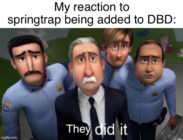 I knew it was just a fanmade concept but omfg they made it real | My reaction to springtrap being added to DBD:; They | image tagged in he did it,fun,memes,fnaf | made w/ Imgflip meme maker